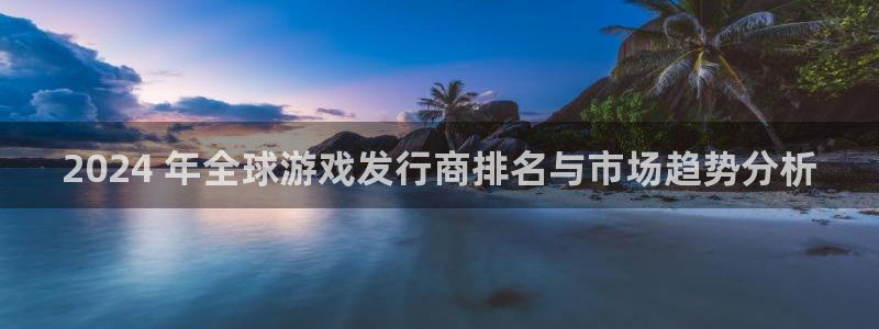 狗子28创造奇迹在线登录：2024 年全球游戏发行商排名与市场趋势分析